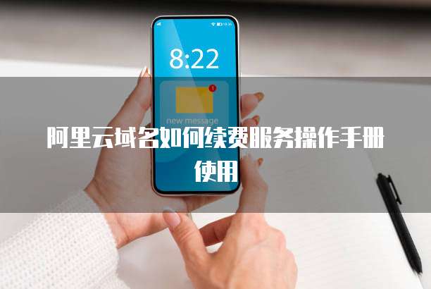 阿里云域名如何续费服务操作手册使用