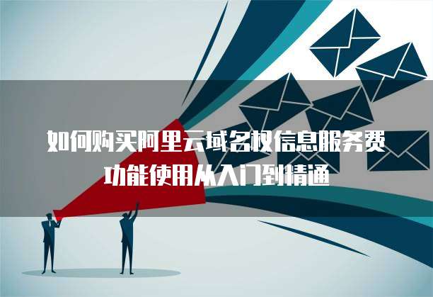 如何购买阿里云域名权信息服务费功能使用从入门到精通
