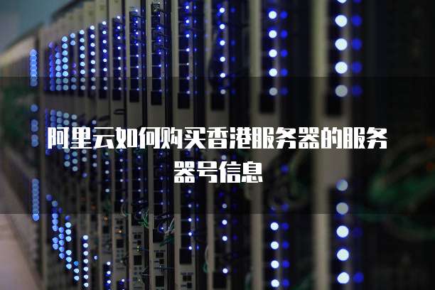 阿里云如何购买香港服务器的服务器号信息