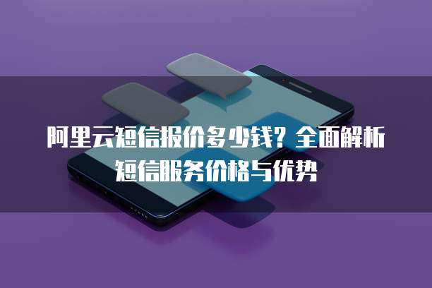 阿里云短信报价多少钱?全面解析短信服务价格与优势