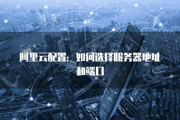 阿里云配置:如何选择服务器地址和端口