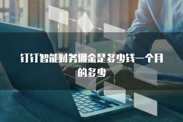 钉钉智能财务佣金是多少钱一个月的多少