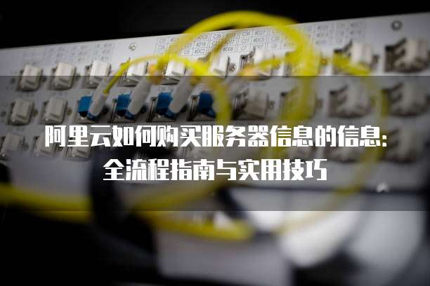 阿里云如何购买服务器信息的信息:全流程指南与实用技巧