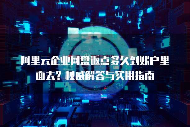 阿里云企业网盘返点多久到账户里面去?权威解答与实用指南