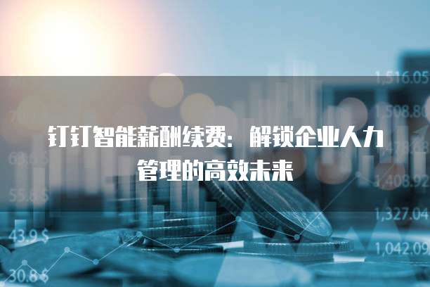 钉钉智能薪酬续费：解锁企业人力管理的高效未来