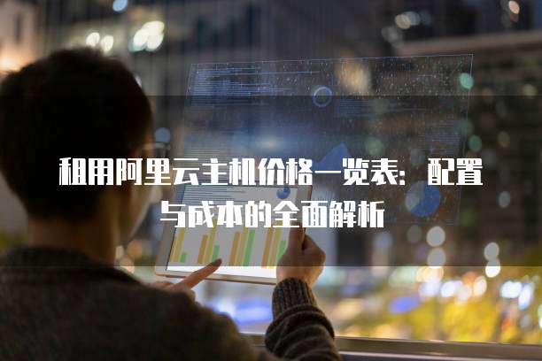 租用阿里云主机价格一览表:配置与成本的全面解析