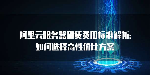 阿里云服务器租赁费用标准解析:如何选择高性价比方案