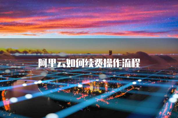 阿里云如何续费操作流程