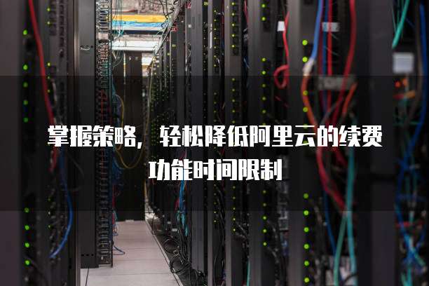 掌握策略,轻松降低阿里云的续费功能时间限制