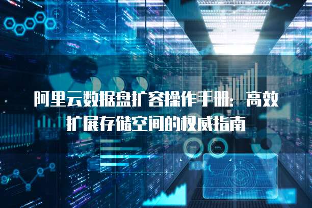阿里云数据盘扩容操作手册:高效扩展存储空间的权威指南