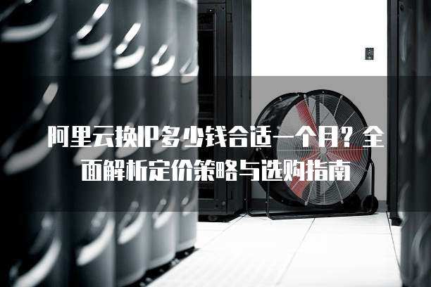 阿里云换IP多少钱合适一个月?全面解析定价策略与选购指南