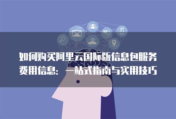 如何购买阿里云国际版信息包服务费用信息:一站式指南与实用技巧