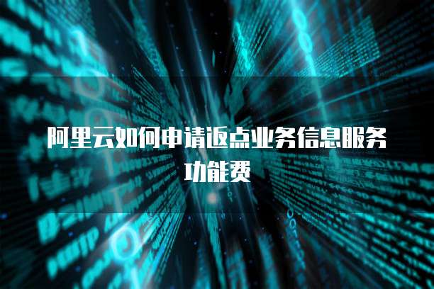阿里云如何申请返点业务信息服务功能费
