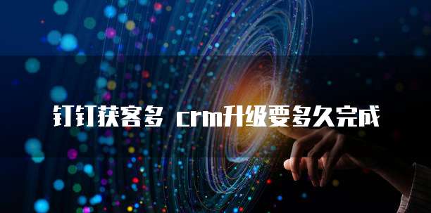 钉钉获客多 crm升级要多久完成