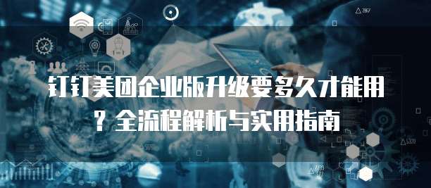 钉钉美团企业版升级要多久才能用?全流程解析与实用指南