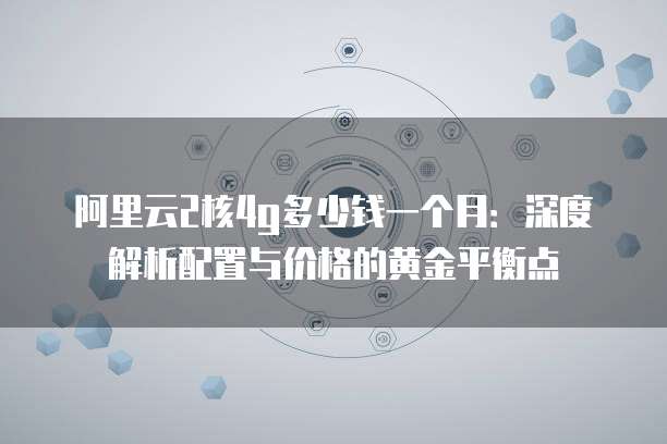 阿里云2核4g多少钱一个月:深度解析配置与价格的黄金平衡点