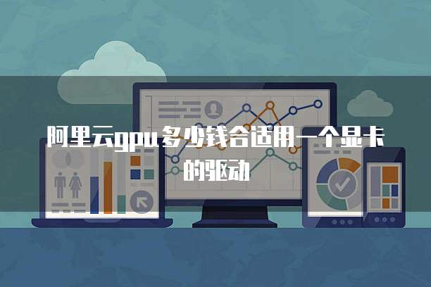 阿里云gpu多少钱合适用一个显卡的驱动