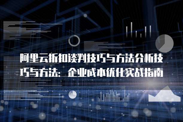 阿里云折扣谈判技巧与方法分析技巧与方法:企业成本优化实战指南