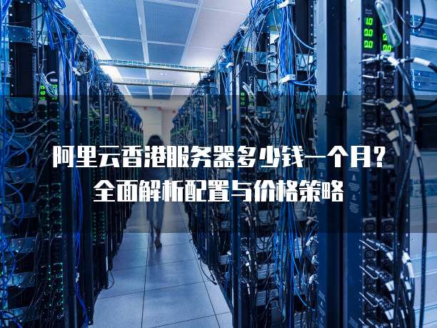 阿里云香港服务器多少钱一个月?全面解析配置与价格策略