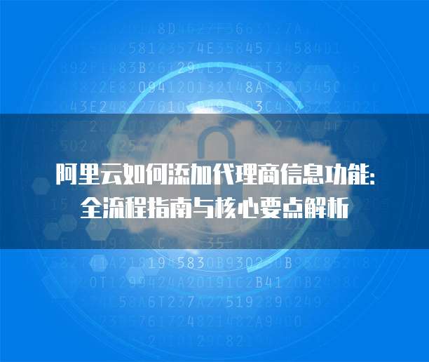 阿里云如何添加代理商信息功能:全流程指南与核心要点解析