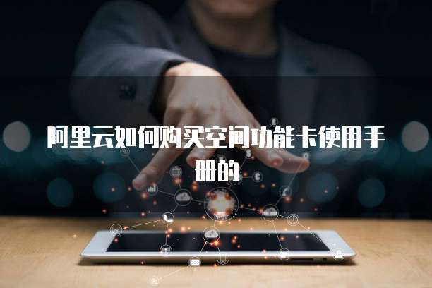 阿里云如何购买空间功能卡使用手册的