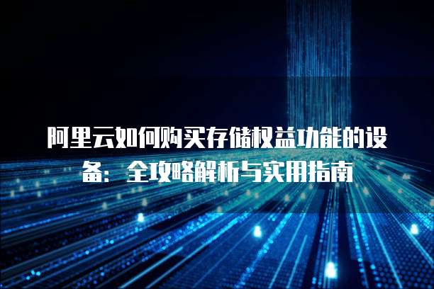 阿里云如何购买存储权益功能的设备:全攻略解析与实用指南