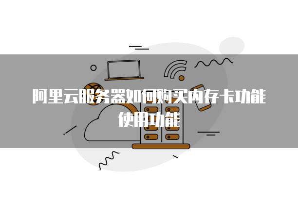 阿里云服务器如何购买内存卡功能使用功能