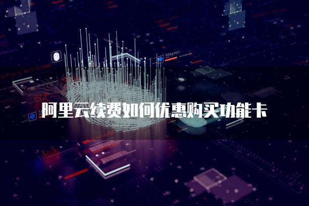阿里云续费如何优惠购买功能卡