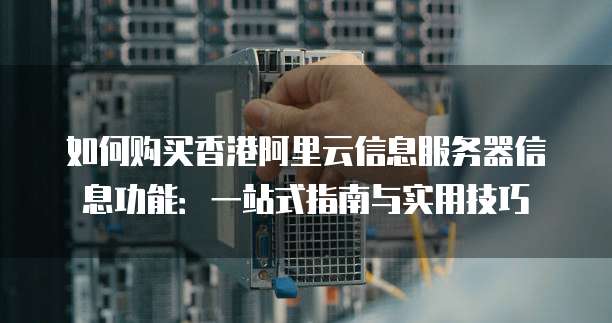 如何购买香港阿里云信息服务器信息功能:一站式指南与实用技巧