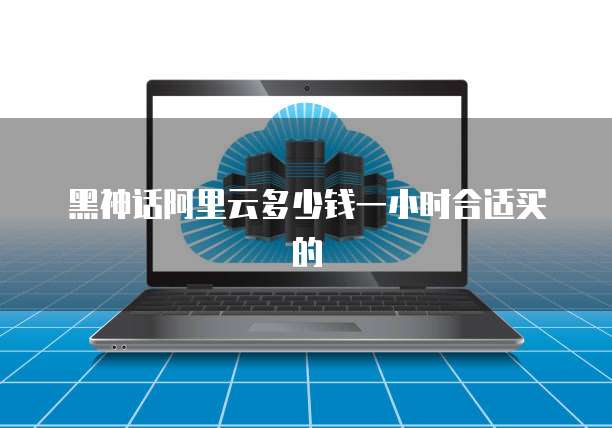 黑神话阿里云多少钱一小时合适买的