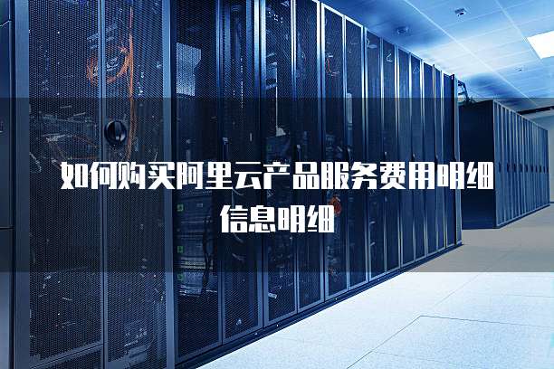 如何购买阿里云产品服务费用明细信息明细