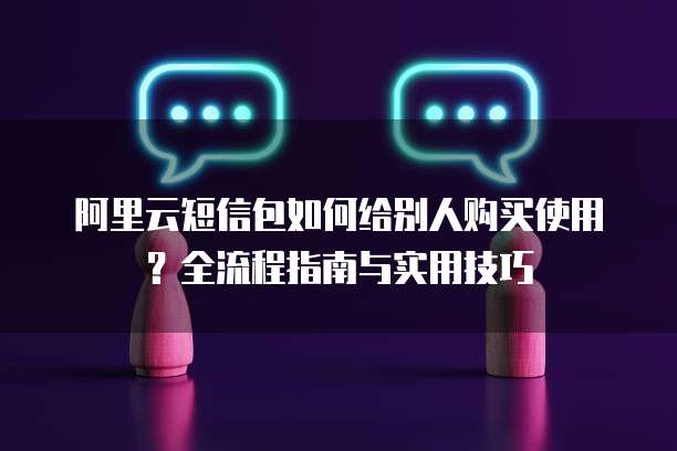 阿里云短信包如何给别人购买使用？全流程指南与实用技巧