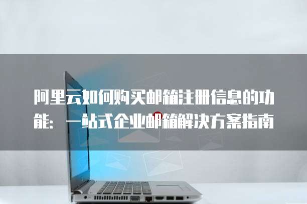阿里云如何购买邮箱注册信息的功能:一站式企业邮箱解决方案指南