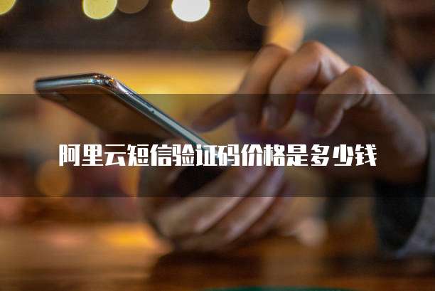 阿里云短信验证码价格是多少钱