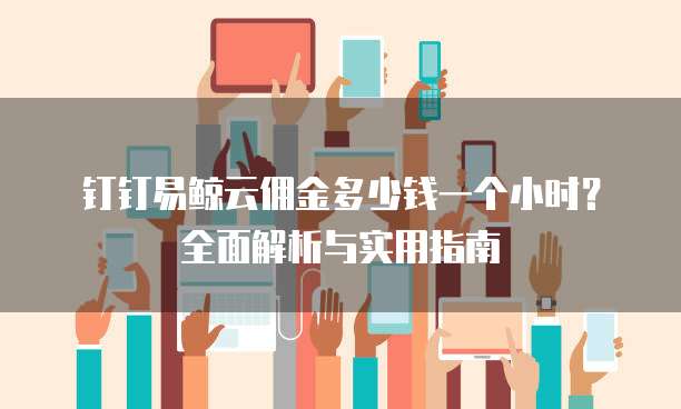 钉钉易鲸云佣金多少钱一个小时?全面解析与实用指南