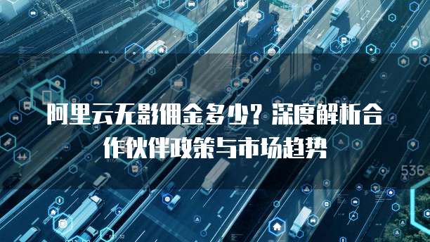 阿里云无影佣金多少?深度解析合作伙伴政策与市场趋势