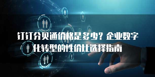 钉钉分贝通价格是多少？企业数字化转型的性价比选择指南