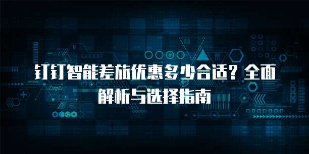 钉钉智能差旅优惠多少合适?全面解析与选择指南