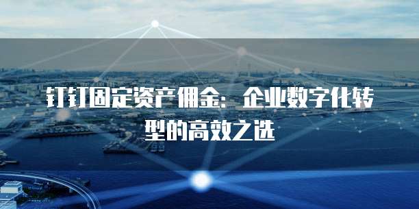 钉钉固定资产佣金：企业数字化转型的高效之选