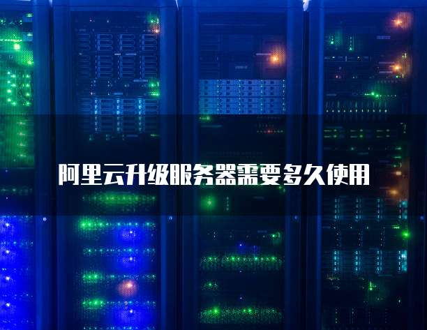 阿里云升级服务器需要多久使用