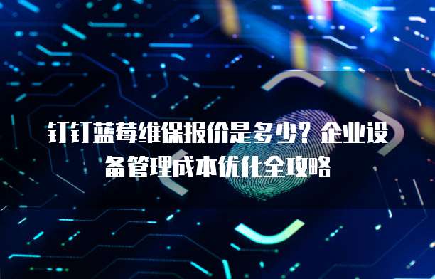 钉钉蓝莓维保报价是多少?企业设备管理成本优化全攻略
