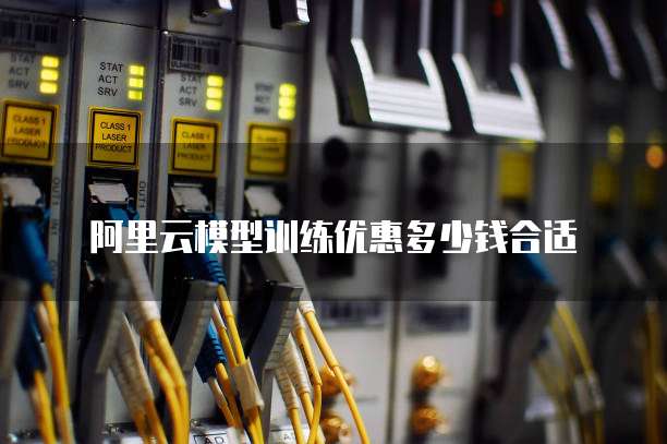 阿里云模型训练优惠多少钱合适