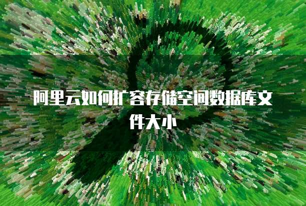 阿里云如何扩容存储空间数据库文件大小