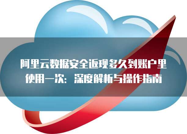 阿里云数据安全返现多久到账户里使用一次:深度解析与操作指南