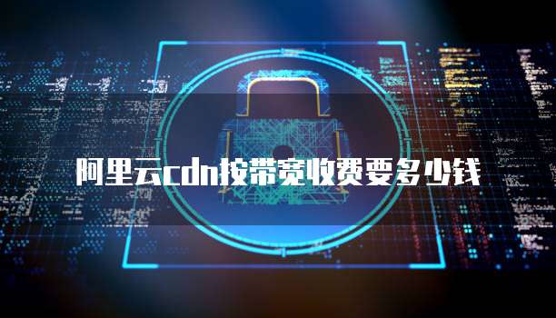 阿里云cdn按带宽收费要多少钱