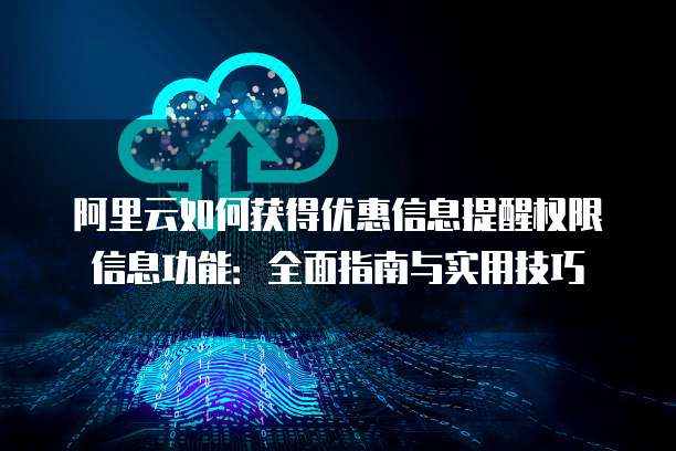 阿里云如何获得优惠信息提醒权限信息功能:全面指南与实用技巧