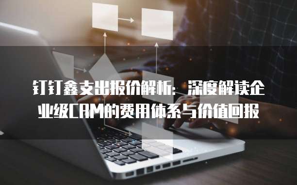 钉钉鑫支出报价解析：深度解读企业级CRM的费用体系与价值回报