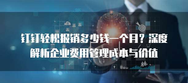 钉钉轻松报销多少钱一个月?深度解析企业费用管理成本与价值