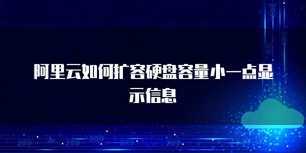 阿里云如何扩容硬盘容量小一点显示信息