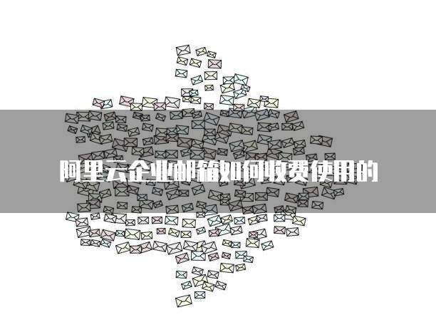 阿里云企业邮箱如何收费使用的